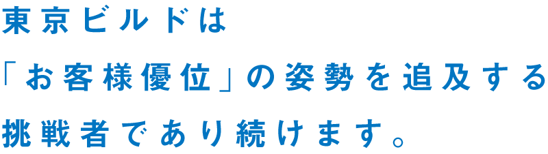 東京ビルドは「お客様優位」の姿勢を追及する挑戦者であり続けます。